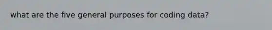 what are the five general purposes for coding data?