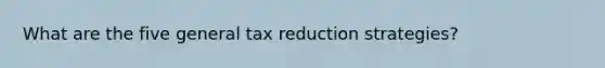 What are the five general tax reduction strategies?