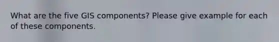 What are the five GIS components? Please give example for each of these components.