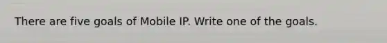 There are five goals of Mobile IP. Write one of the goals.