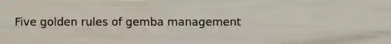 Five golden rules of gemba management