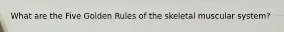What are the Five Golden Rules of the skeletal muscular system?