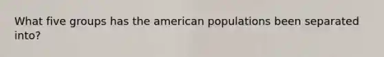 What five groups has the american populations been separated into?