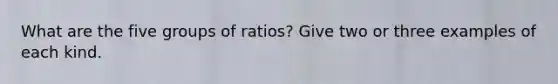 What are the five groups of ratios? Give two or three examples of each kind.