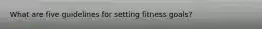What are five guidelines for setting fitness goals?