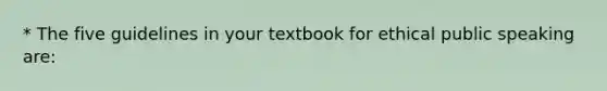 * The five guidelines in your textbook for ethical public speaking are: