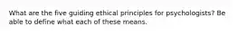 What are the five guiding ethical principles for psychologists? Be able to define what each of these means.