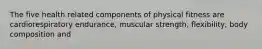 The five health related components of physical fitness are cardiorespiratory endurance, muscular strength, flexibility, body composition and