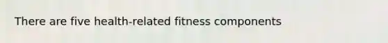 There are five health-related fitness components