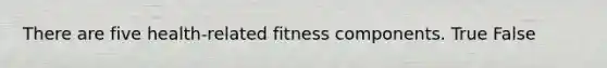 There are five health-related fitness components. True False