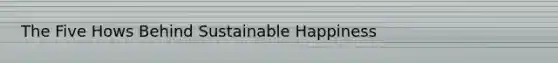 The Five Hows Behind Sustainable Happiness