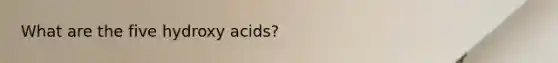 What are the five hydroxy acids?