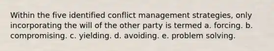 Within the five identified conflict management strategies, only incorporating the will of the other party is termed a. forcing. b. compromising. c. yielding. d. avoiding. e. problem solving.