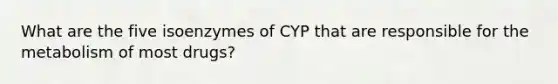 What are the five isoenzymes of CYP that are responsible for the metabolism of most drugs?