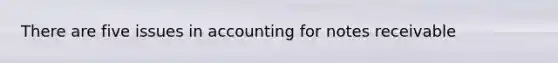 There are five issues in accounting for notes receivable