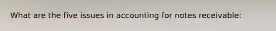 What are the five issues in accounting for notes receivable: