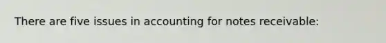 There are five issues in accounting for notes receivable: