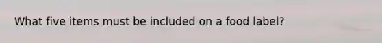 What five items must be included on a food label?