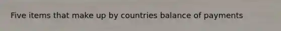 Five items that make up by countries balance of payments