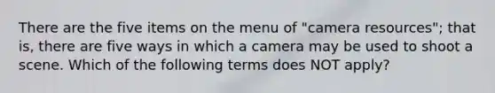 There are the five items on the menu of "camera resources"; that is, there are five ways in which a camera may be used to shoot a scene. Which of the following terms does NOT apply?