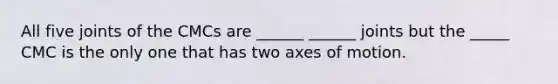 All five joints of the CMCs are ______ ______ joints but the _____ CMC is the only one that has two axes of motion.