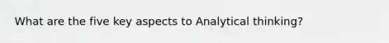 What are the five key aspects to Analytical thinking?