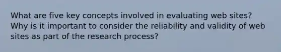 What are five key concepts involved in evaluating web sites? Why is it important to consider the reliability and validity of web sites as part of the research process?