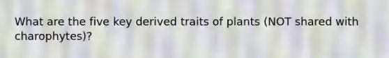 What are the five key derived traits of plants (NOT shared with charophytes)?