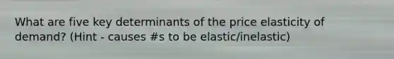 What are five key determinants of the price elasticity of demand? (Hint - causes #s to be elastic/inelastic)