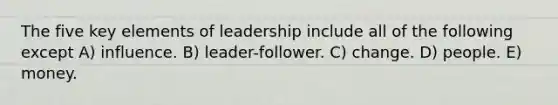 The five key elements of leadership include all of the following except A) influence. B) leader-follower. C) change. D) people. E) money.