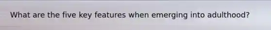 What are the five key features when emerging into adulthood?