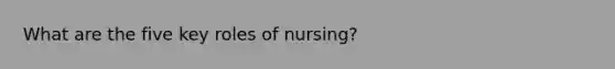 What are the five key roles of nursing?