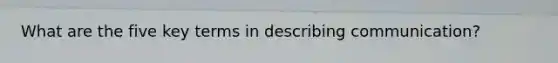 What are the five key terms in describing communication?