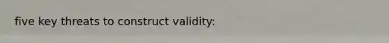 five key threats to construct validity: