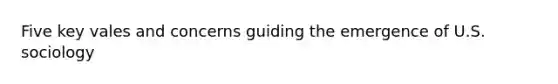 Five key vales and concerns guiding the emergence of U.S. sociology
