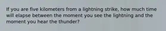 If you are five kilometers from a lightning strike, how much time will elapse between the moment you see the lightning and the moment you hear the thunder?