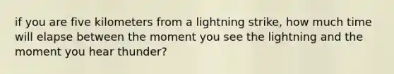 if you are five kilometers from a lightning strike, how much time will elapse between the moment you see the lightning and the moment you hear thunder?