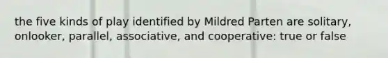 the five kinds of play identified by Mildred Parten are solitary, onlooker, parallel, associative, and cooperative: true or false