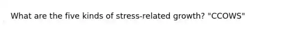 What are the five kinds of stress-related growth? "CCOWS"