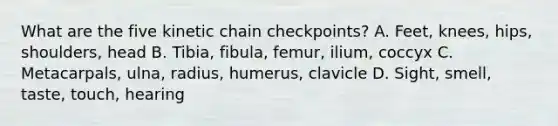 What are the five kinetic chain checkpoints? A. Feet, knees, hips, shoulders, head B. Tibia, fibula, femur, ilium, coccyx C. Metacarpals, ulna, radius, humerus, clavicle D. Sight, smell, taste, touch, hearing