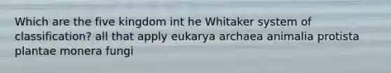 Which are the five kingdom int he Whitaker system of classification? all that apply eukarya archaea animalia protista plantae monera fungi