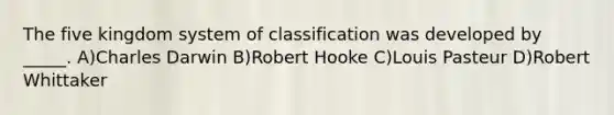 The five kingdom system of classification was developed by _____. A)Charles Darwin B)Robert Hooke C)Louis Pasteur D)Robert Whittaker