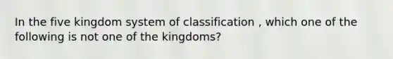 In the five kingdom system of classification , which one of the following is not one of the kingdoms?