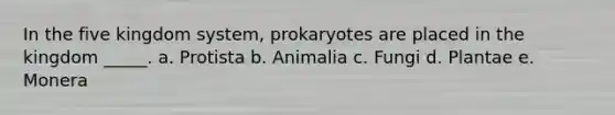 In the five kingdom system, prokaryotes are placed in the kingdom _____. a. Protista b. Animalia c. Fungi d. Plantae e. Monera