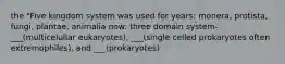 the "Five kingdom system was used for years: monera, protista, fungi, plantae, animalia now: three domain system-___(multicelullar eukaryotes), ___(single celled prokaryotes often extremophiles), and ___(prokaryotes)