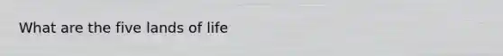 What are the five lands of life