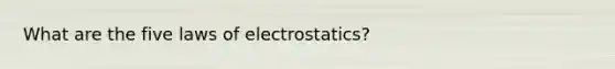 What are the five laws of electrostatics?