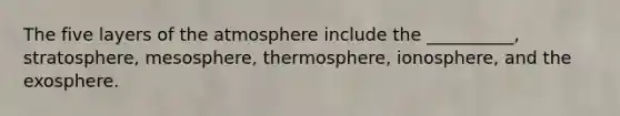 The five layers of the atmosphere include the __________, stratosphere, mesosphere, thermosphere, ionosphere, and the exosphere.