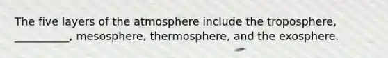 The five layers of the atmosphere include the troposphere, __________, mesosphere, thermosphere, and the exosphere.