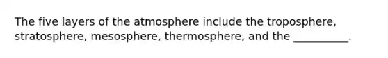 The five layers of the atmosphere include the troposphere, stratosphere, mesosphere, thermosphere, and the __________.